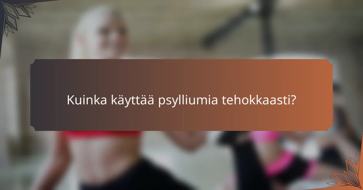 Kuinka käyttää psylliumia tehokkaasti?