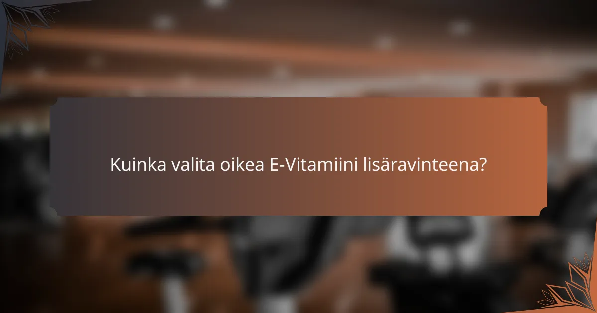 Kuinka valita oikea E-Vitamiini lisäravinteena?