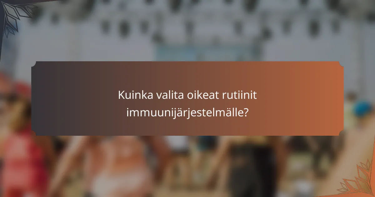 Kuinka valita oikeat rutiinit immuunijärjestelmälle?