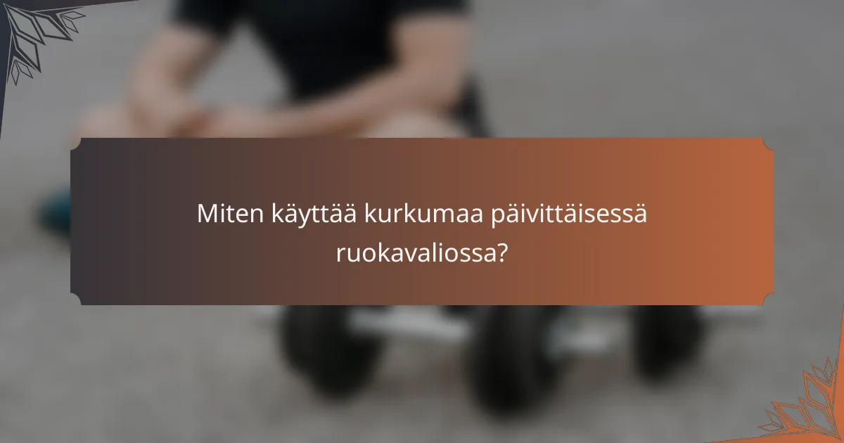 Miten käyttää kurkumaa päivittäisessä ruokavaliossa?