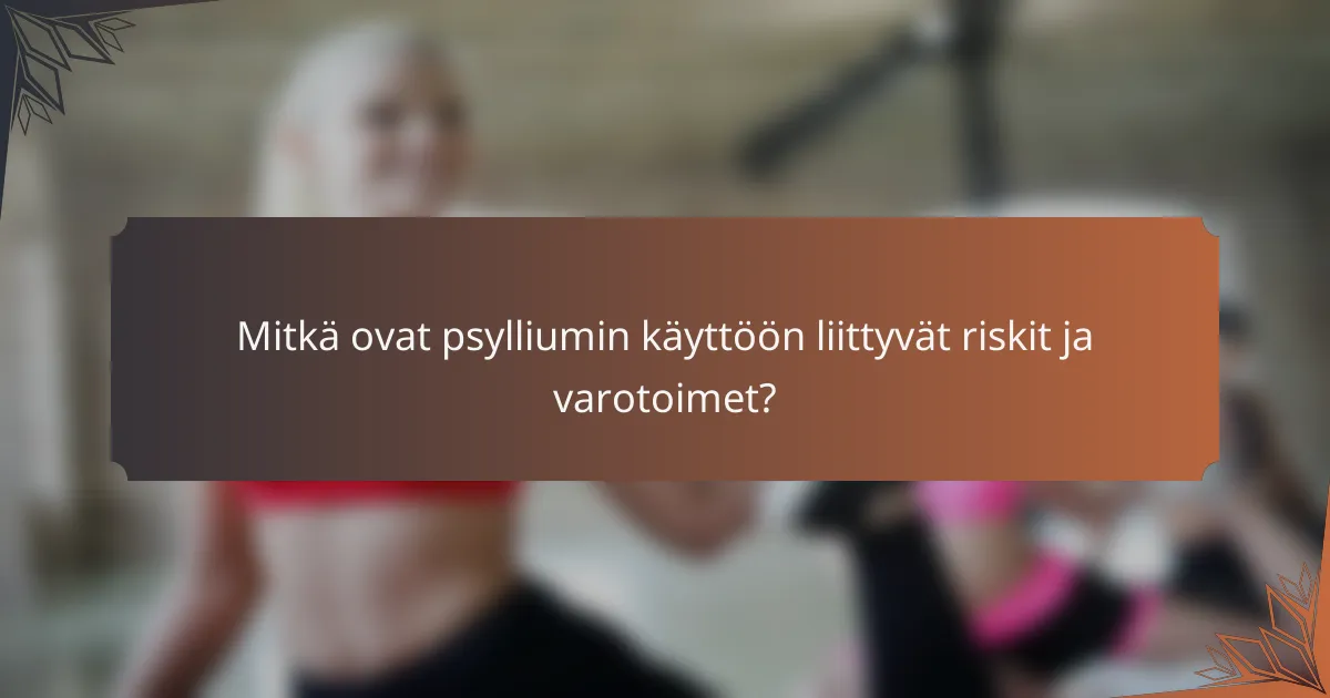 Mitkä ovat psylliumin käyttöön liittyvät riskit ja varotoimet?