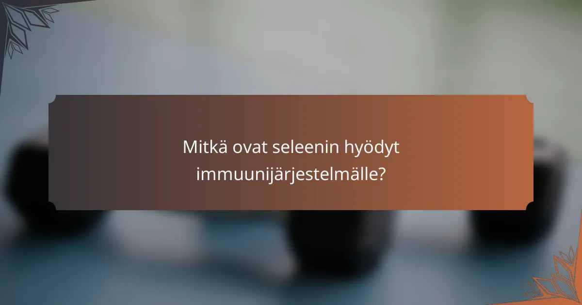 Mitkä ovat seleenin hyödyt immuunijärjestelmälle?