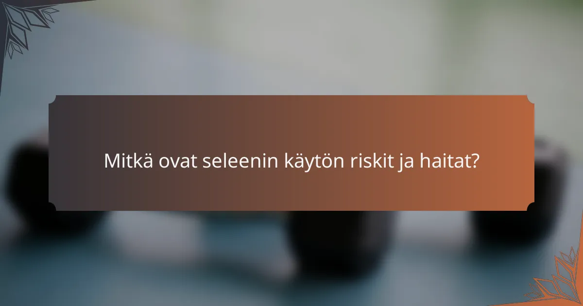 Mitkä ovat seleenin käytön riskit ja haitat?