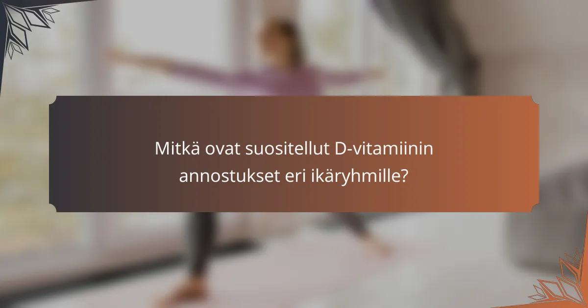 Mitkä ovat suositellut D-vitamiinin annostukset eri ikäryhmille?