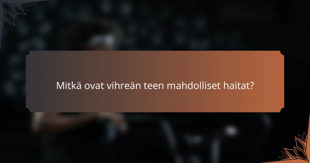 Mitkä ovat vihreän teen mahdolliset haitat?