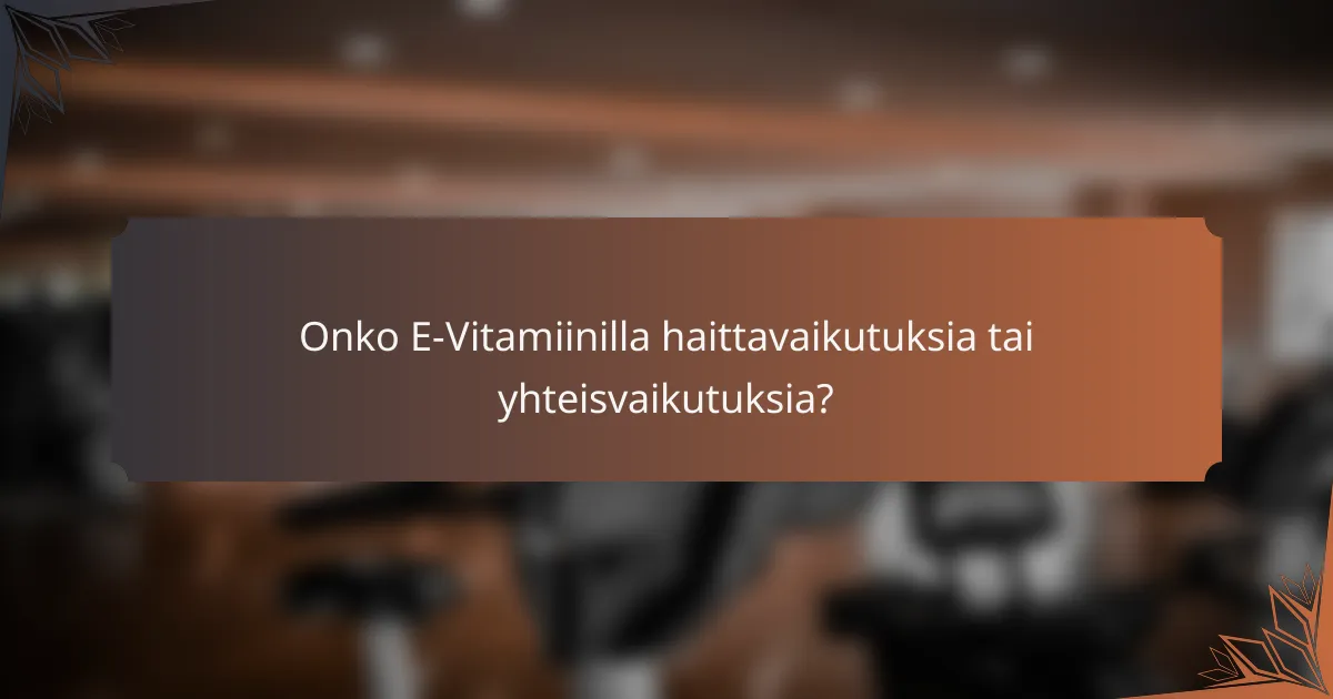 Onko E-Vitamiinilla haittavaikutuksia tai yhteisvaikutuksia?